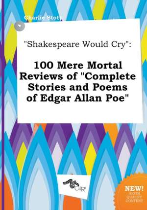 Shakespeare Would Cry: 100 Mere Mortal Reviews of Complete Stories and Poems of Edgar Allan Poe de Charlie Stott