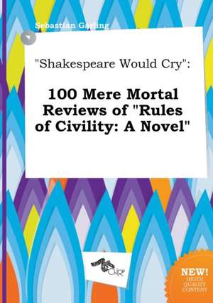 Shakespeare Would Cry: 100 Mere Mortal Reviews of Rules of Civility: A Novel de Sebastian Garling