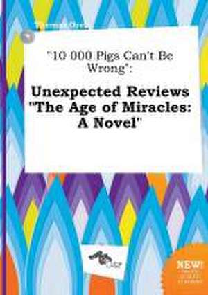 10 000 Pigs Can't Be Wrong: Unexpected Reviews the Age of Miracles: A Novel de Thomas Orek