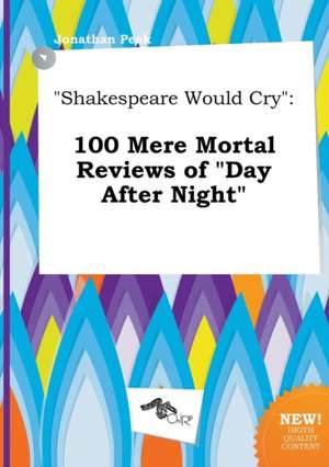 Shakespeare Would Cry: 100 Mere Mortal Reviews of Day After Night de Jonathan Peak