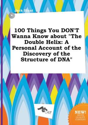 100 Things You Don't Wanna Know about the Double Helix: A Personal Account of the Discovery of the Structure of DNA de Jack Blunt