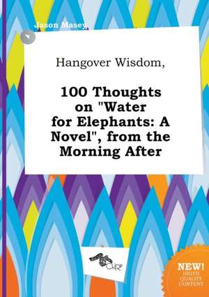 Hangover Wisdom, 100 Thoughts on Water for Elephants: A Novel, from the Morning After de Jason Masey