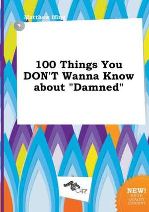 100 Things You Don't Wanna Know about Damned de Matthew Ifing