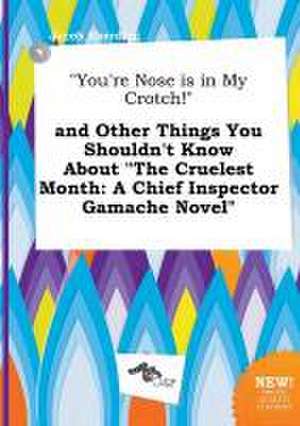 You're Nose Is in My Crotch! and Other Things You Shouldn't Know about the Cruelest Month: A Chief Inspector Gamache Novel de Jacob Eberding