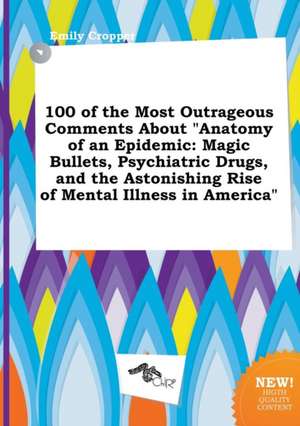 100 of the Most Outrageous Comments about Anatomy of an Epidemic: Magic Bullets, Psychiatric Drugs, and the Astonishing Rise of Mental Illness in AME de Emily Cropper