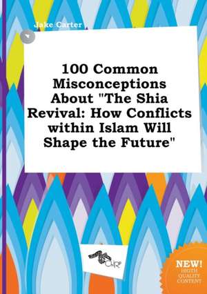 100 Common Misconceptions about the Shia Revival: How Conflicts Within Islam Will Shape the Future de Jake Carter