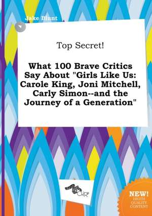 Top Secret! What 100 Brave Critics Say about Girls Like Us: Carole King, Joni Mitchell, Carly Simon--And the Journey of a Generation de Jake Blunt