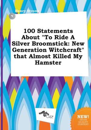 100 Statements about to Ride a Silver Broomstick: New Generation Witchcraft That Almost Killed My Hamster de Henry Strong