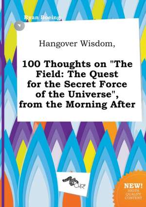 Hangover Wisdom, 100 Thoughts on the Field: The Quest for the Secret Force of the Universe, from the Morning After de Ryan Boeing