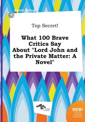 Top Secret! What 100 Brave Critics Say about Lord John and the Private Matter de Jacob Arling