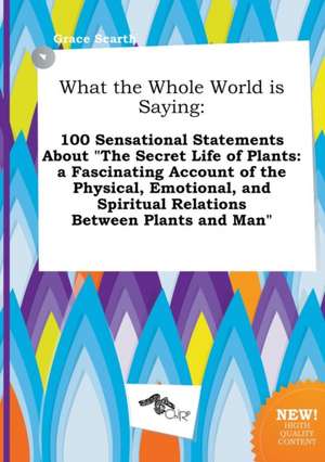 What the Whole World Is Saying: 100 Sensational Statements about the Secret Life of Plants: A Fascinating Account of the Physical, Emotional, and SPI de Grace Scarth