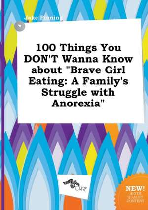 100 Things You Don't Wanna Know about Brave Girl Eating: A Family's Struggle with Anorexia de Jake Finning