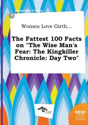 Women Love Girth... the Fattest 100 Facts on the Wise Man's Fear: The Kingkiller Chronicle: Day Two de Jonathan Capps