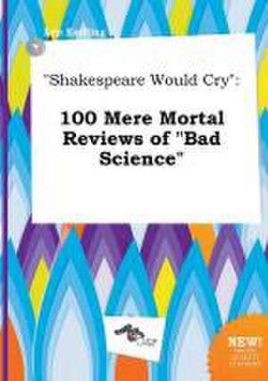 Shakespeare Would Cry: 100 Mere Mortal Reviews of Bad Science de Leo Eadling