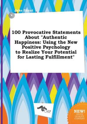 100 Provocative Statements about Authentic Happiness: Using the New Positive Psychology to Realize Your Potential for Lasting Fulfillment de Jake Skeat