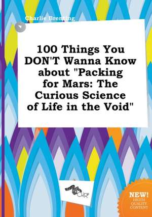 100 Things You Don't Wanna Know about Packing for Mars: The Curious Science of Life in the Void de Charlie Brenting