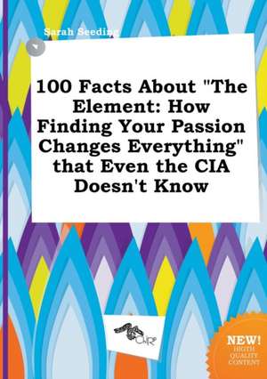 100 Facts about the Element: How Finding Your Passion Changes Everything That Even the CIA Doesn't Know de Sarah Seeding