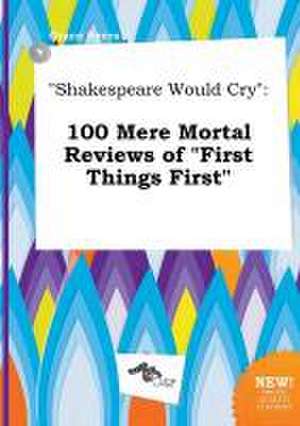 Shakespeare Would Cry: 100 Mere Mortal Reviews of First Things First de Grace Syers