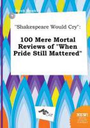 Shakespeare Would Cry: 100 Mere Mortal Reviews of When Pride Still Mattered de Sarah Monk