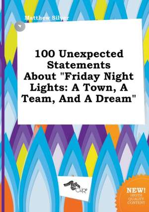 100 Unexpected Statements about Friday Night Lights: A Town, a Team, and a Dream de Matthew Silver