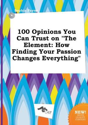 100 Opinions You Can Trust on the Element: How Finding Your Passion Changes Everything de Sophia Payne