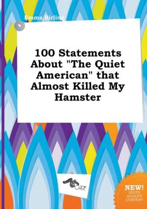 100 Statements about the Quiet American That Almost Killed My Hamster de Emma Birling