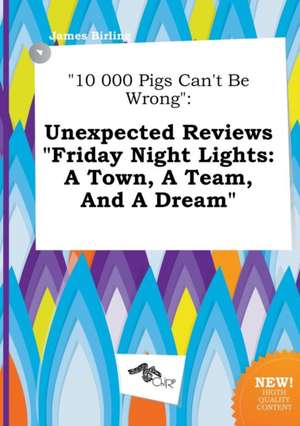 10 000 Pigs Can't Be Wrong: Unexpected Reviews Friday Night Lights: A Town, a Team, and a Dream de James Birling