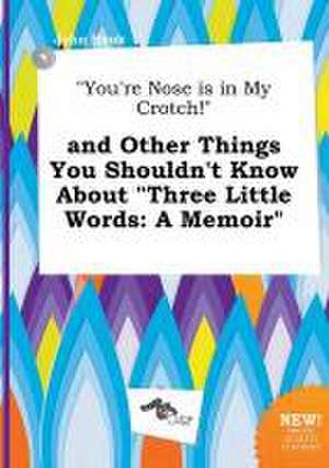 You're Nose Is in My Crotch! and Other Things You Shouldn't Know about Three Little Words: A Memoir de John Hook