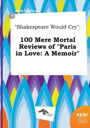 Shakespeare Would Cry: 100 Mere Mortal Reviews of Paris in Love: A Memoir de Jack Eadling