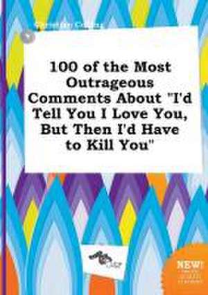 100 of the Most Outrageous Comments about I'd Tell You I Love You, But Then I'd Have to Kill You de Christian Colling