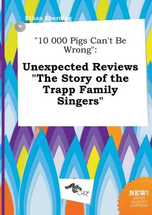 10 000 Pigs Can't Be Wrong: Unexpected Reviews the Story of the Trapp Family Singers de Ethan Eberding