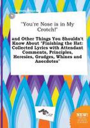 You're Nose Is in My Crotch! and Other Things You Shouldn't Know about Finishing the Hat: Collected Lyrics with Attendant Comments, Principles, Her de James Finning