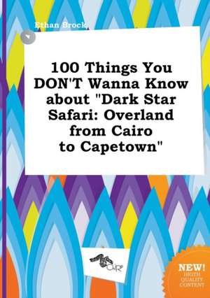 100 Things You Don't Wanna Know about Dark Star Safari: Overland from Cairo to Capetown de Ethan Brock