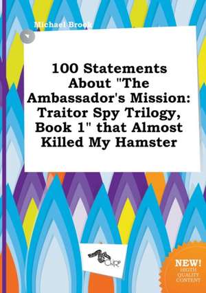 100 Statements about the Ambassador's Mission: Traitor Spy Trilogy, Book 1 That Almost Killed My Hamster de Michael Brock