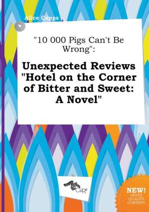 10 000 Pigs Can't Be Wrong: Unexpected Reviews Hotel on the Corner of Bitter and Sweet: A Novel de Alice Capps