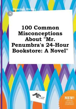 100 Common Misconceptions about Mr. Penumbra's 24-Hour Bookstore de Dominic Birling