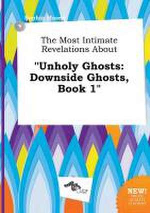 The Most Intimate Revelations about Unholy Ghosts: Downside Ghosts, Book 1 de Sophia Masey