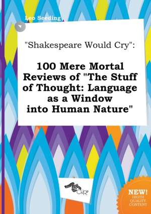 Shakespeare Would Cry: 100 Mere Mortal Reviews of the Stuff of Thought: Language as a Window Into Human Nature de Leo Seeding