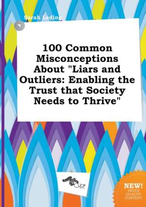 100 Common Misconceptions about Liars and Outliers: Enabling the Trust That Society Needs to Thrive de Sarah Leding