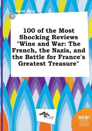 100 of the Most Shocking Reviews Wine and War: The French, the Nazis, and the Battle for France's Greatest Treasure de Adam Ging