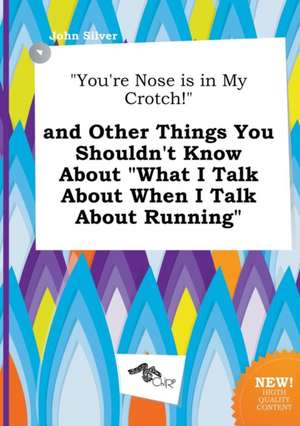 You're Nose Is in My Crotch! and Other Things You Shouldn't Know about What I Talk about When I Talk about Running de John Silver