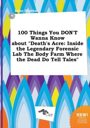 100 Things You Don't Wanna Know about Death's Acre: Inside the Legendary Forensic Lab the Body Farm Where the Dead Do Tell Tales de Luke Stubbs