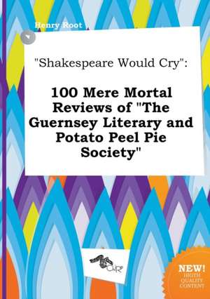 Shakespeare Would Cry: 100 Mere Mortal Reviews of the Guernsey Literary and Potato Peel Pie Society de Henry Root