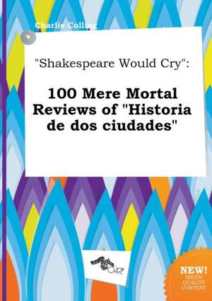 Shakespeare Would Cry: 100 Mere Mortal Reviews of Historia de DOS Ciudades de Charlie Colling