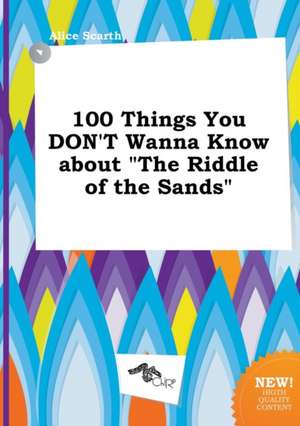 100 Things You Don't Wanna Know about the Riddle of the Sands de Alice Scarth