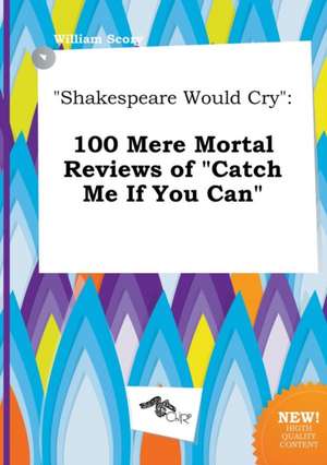 Shakespeare Would Cry: 100 Mere Mortal Reviews of Catch Me If You Can de William Scory