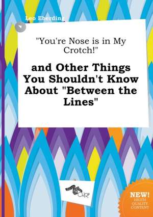 You're Nose Is in My Crotch! and Other Things You Shouldn't Know about Between the Lines de Leo Eberding