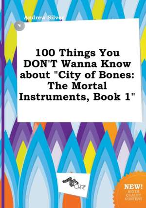 100 Things You Don't Wanna Know about City of Bones: The Mortal Instruments, Book 1 de Andrew Silver