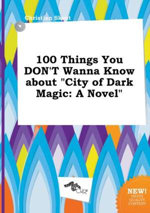 100 Things You Don't Wanna Know about City of Dark Magic de Christian Skeat