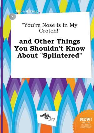 You're Nose Is in My Crotch! and Other Things You Shouldn't Know about Splintered de Alice Arring